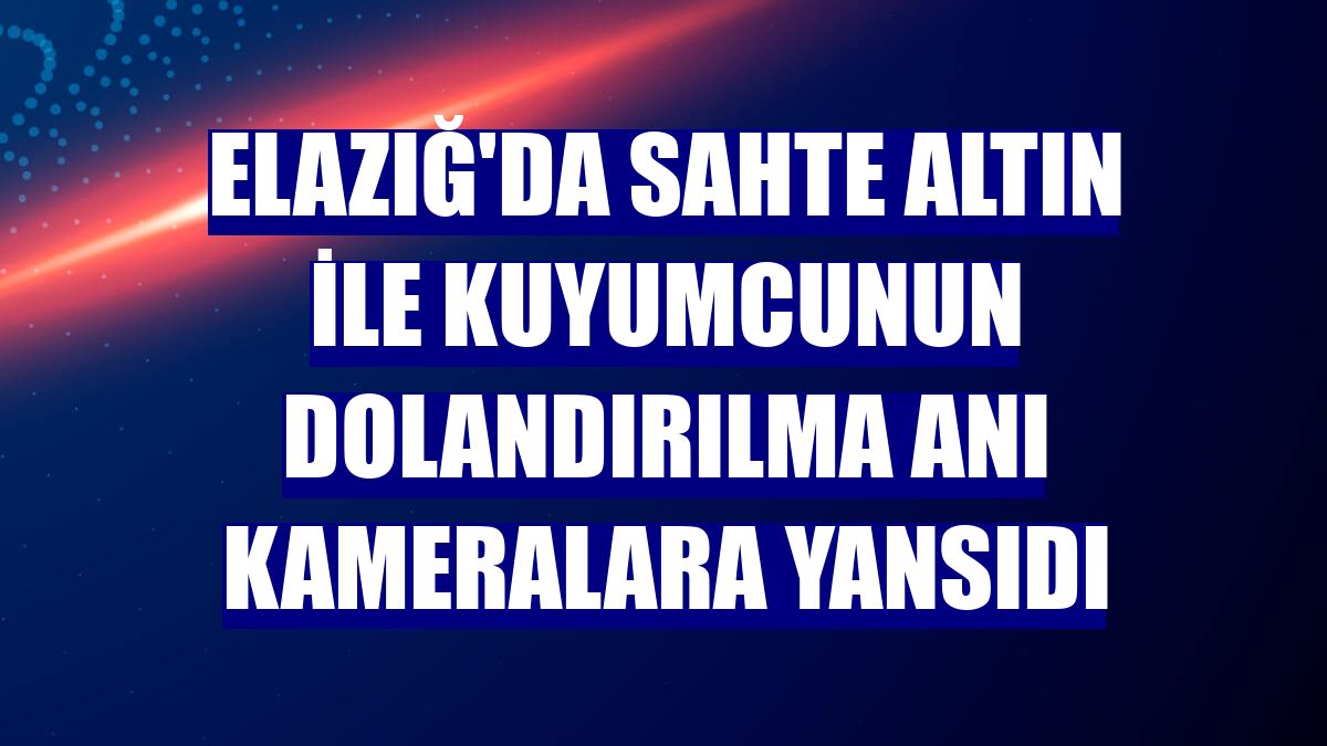 Elazığ'da sahte altın ile kuyumcunun dolandırılma anı kameralara yansıdı