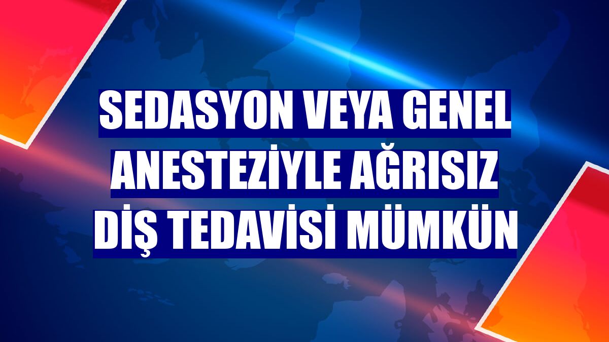 Sedasyon veya genel anesteziyle ağrısız diş tedavisi mümkün