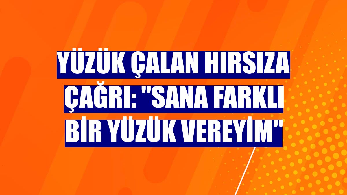 Yüzük çalan hırsıza çağrı: "Sana farklı bir yüzük vereyim"