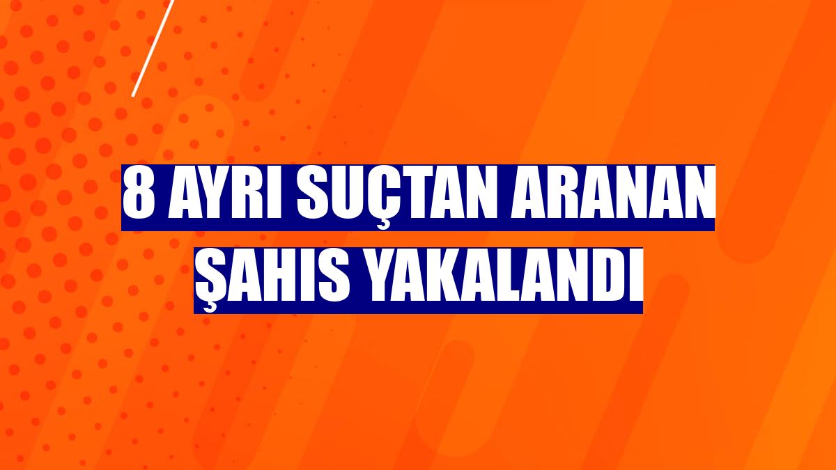 8 ayrı suçtan aranan şahıs yakalandı