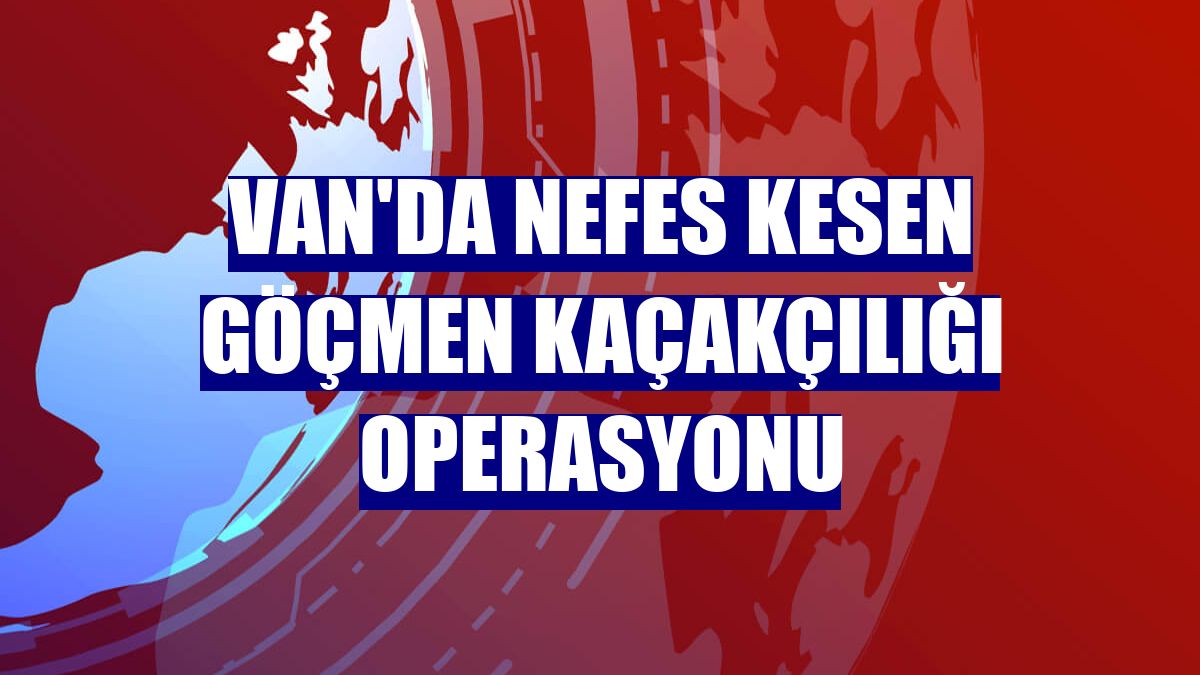 Van'da nefes kesen göçmen kaçakçılığı operasyonu