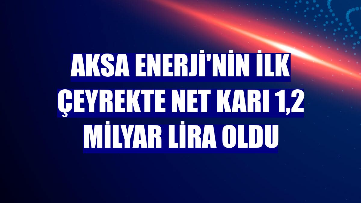 Aksa Enerji'nin ilk çeyrekte net karı 1,2 milyar lira oldu