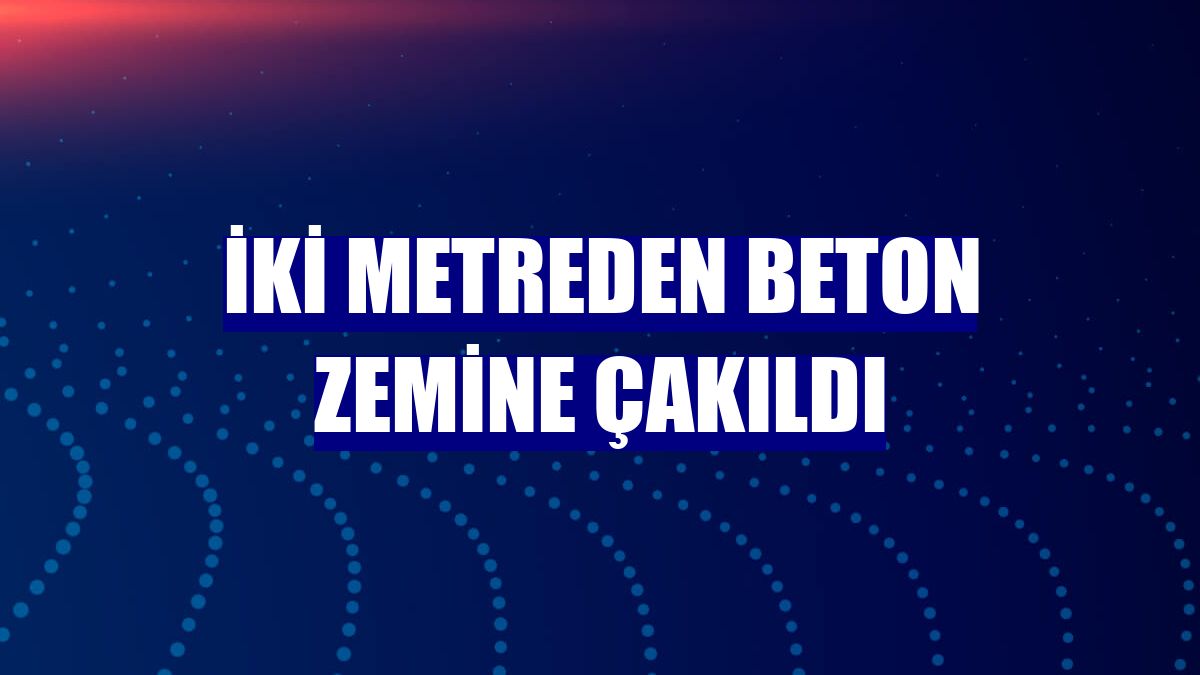 İki metreden beton zemine çakıldı