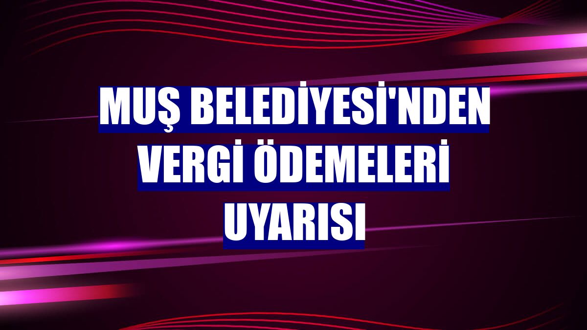 Muş Belediyesi'nden vergi ödemeleri uyarısı