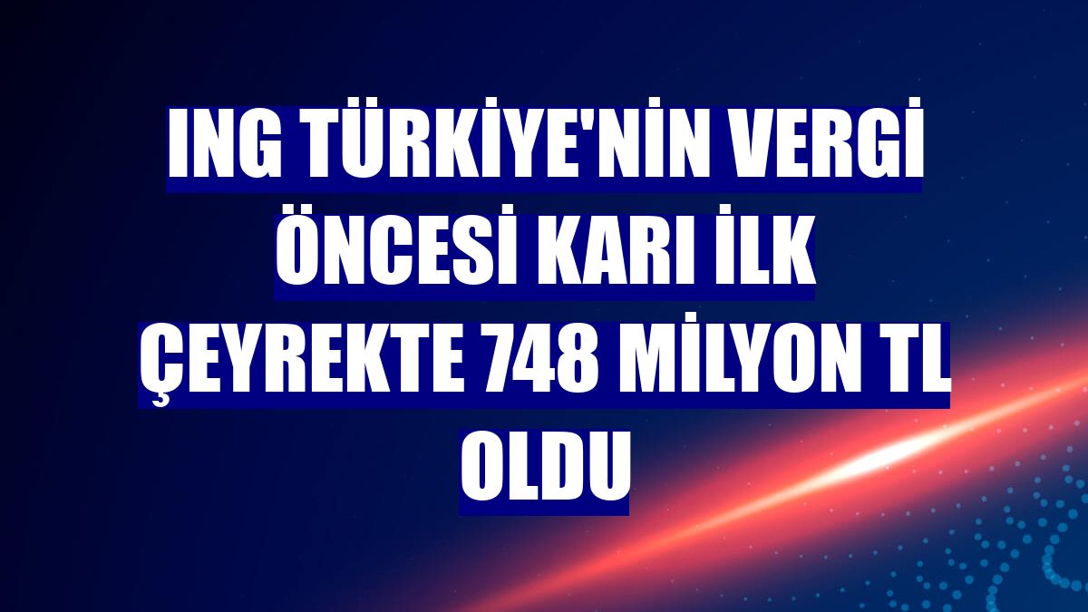 ING Türkiye'nin vergi öncesi karı ilk çeyrekte 748 milyon TL oldu