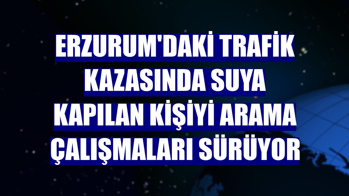 Erzurum'daki trafik kazasında suya kapılan kişiyi arama çalışmaları sürüyor