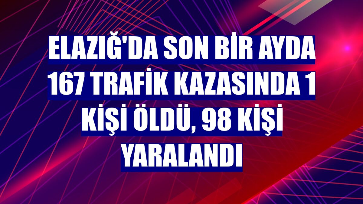 Elazığ'da son bir ayda 167 trafik kazasında 1 kişi öldü, 98 kişi yaralandı