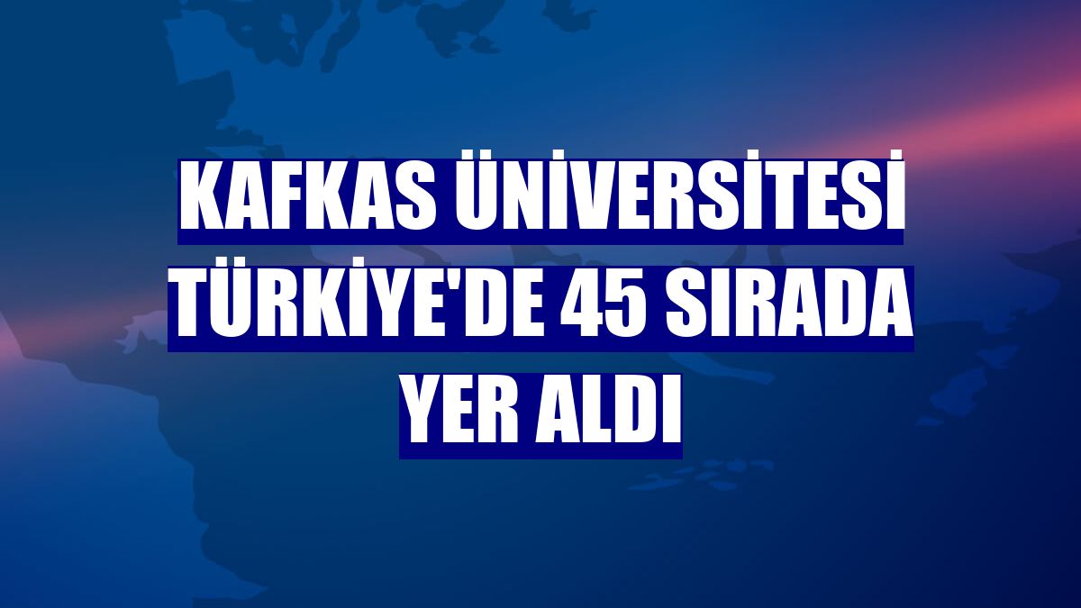 Kafkas Üniversitesi Türkiye'de 45 sırada yer aldı
