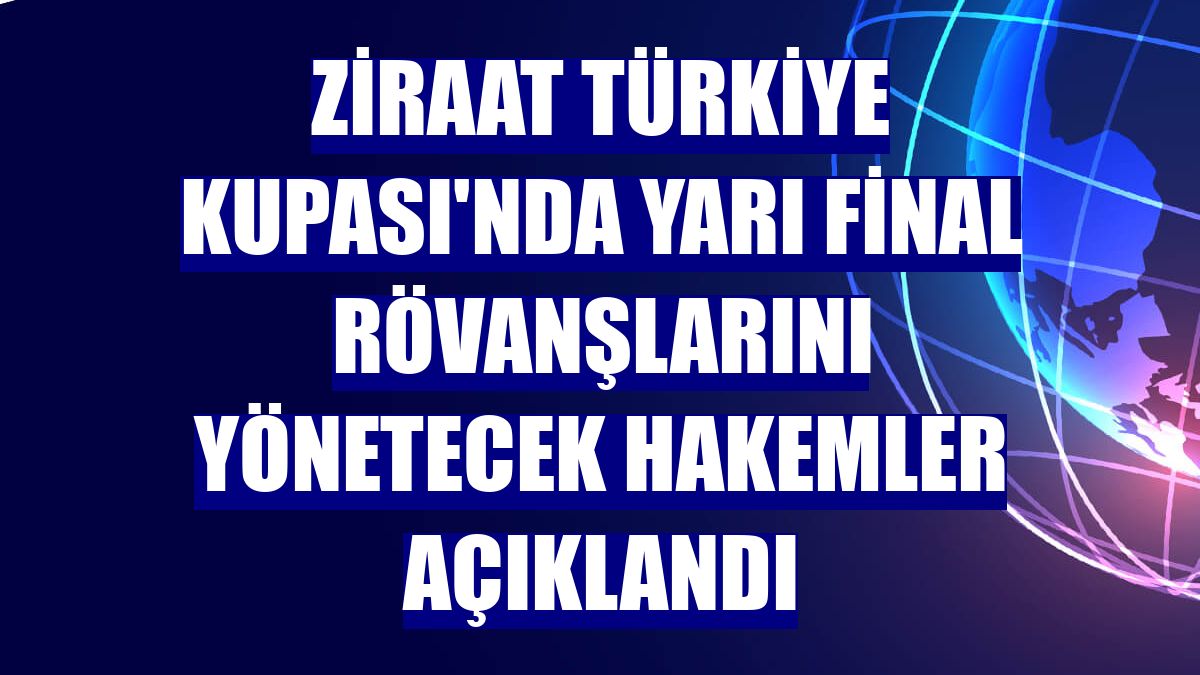 Ziraat Türkiye Kupası'nda yarı final rövanşlarını yönetecek hakemler açıklandı