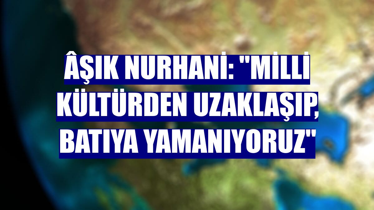 Âşık Nurhani: "Milli kültürden uzaklaşıp, batıya yamanıyoruz"