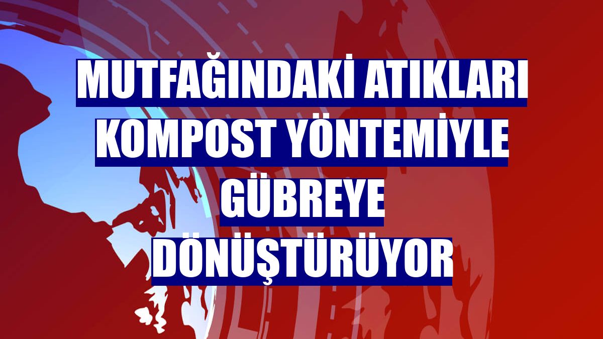 Mutfağındaki atıkları kompost yöntemiyle gübreye dönüştürüyor
