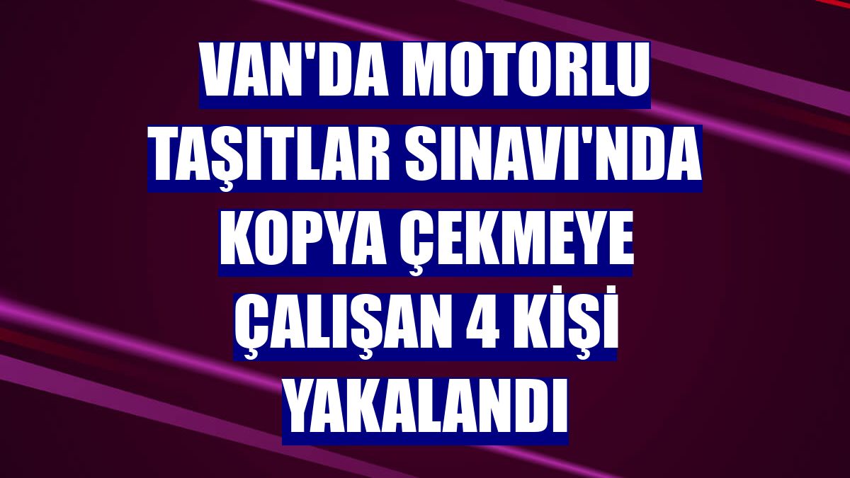 Van'da Motorlu Taşıtlar Sınavı'nda kopya çekmeye çalışan 4 kişi yakalandı