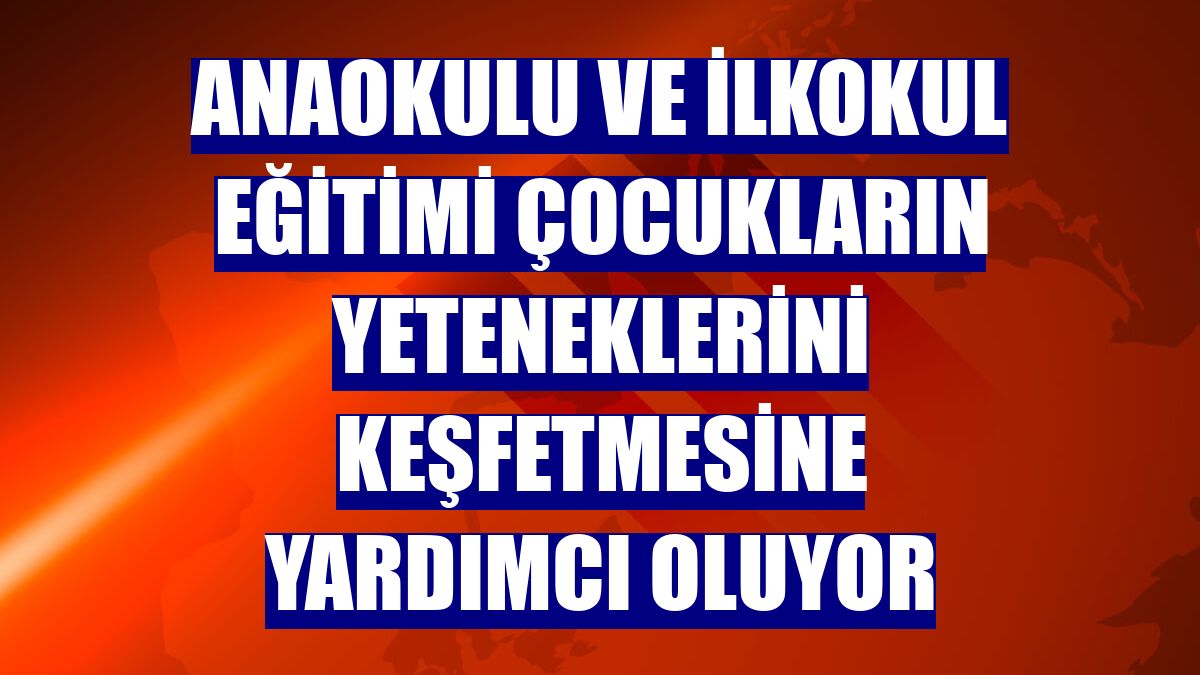 Anaokulu ve ilkokul eğitimi çocukların yeteneklerini keşfetmesine yardımcı oluyor