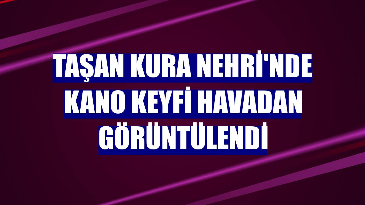Taşan Kura Nehri'nde kano keyfi havadan görüntülendi