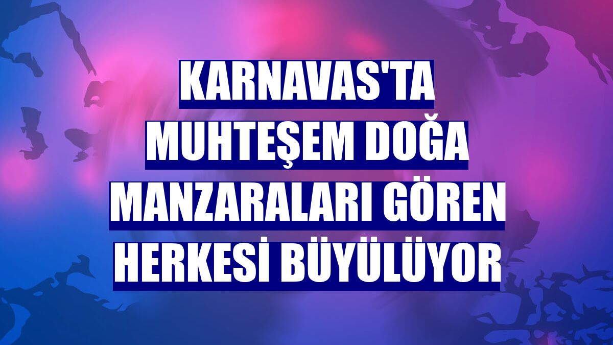 Karnavas'ta muhteşem doğa manzaraları gören herkesi büyülüyor