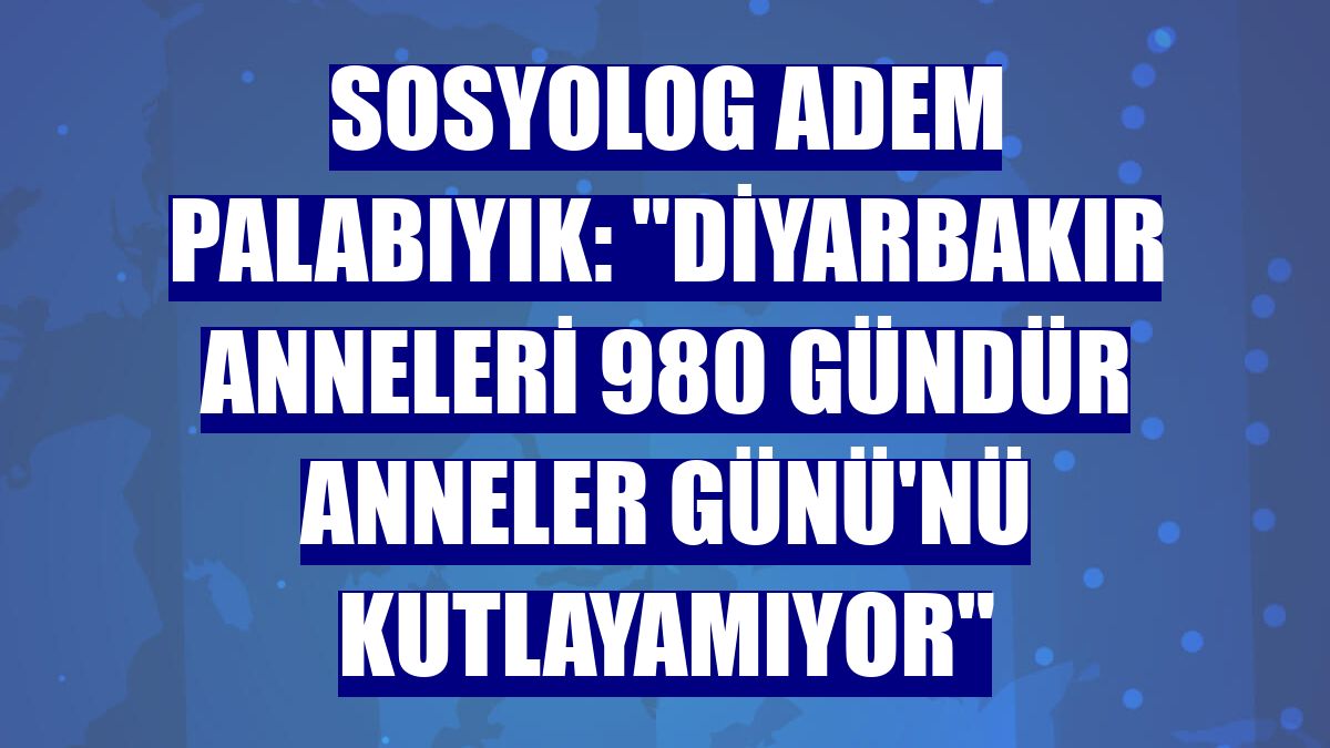 Sosyolog Adem Palabıyık: "Diyarbakır anneleri 980 gündür Anneler Günü'nü kutlayamıyor"
