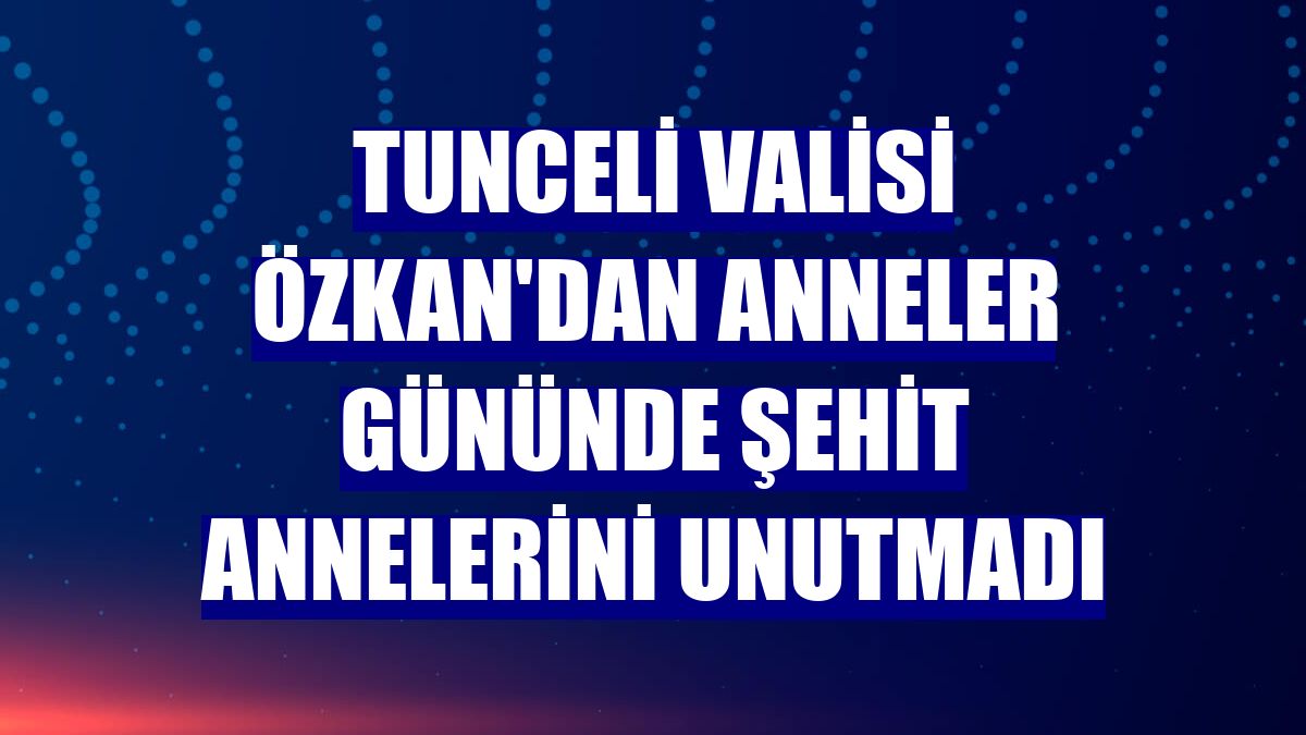 Tunceli Valisi Özkan'dan Anneler Gününde şehit annelerini unutmadı