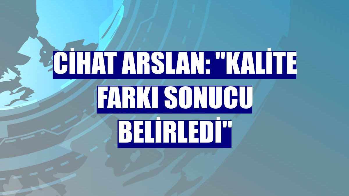 Cihat Arslan: "Kalite farkı sonucu belirledi"
