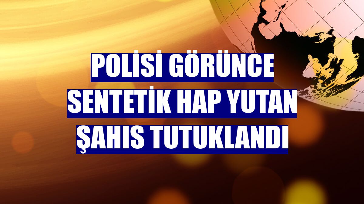 Polisi görünce sentetik hap yutan şahıs tutuklandı
