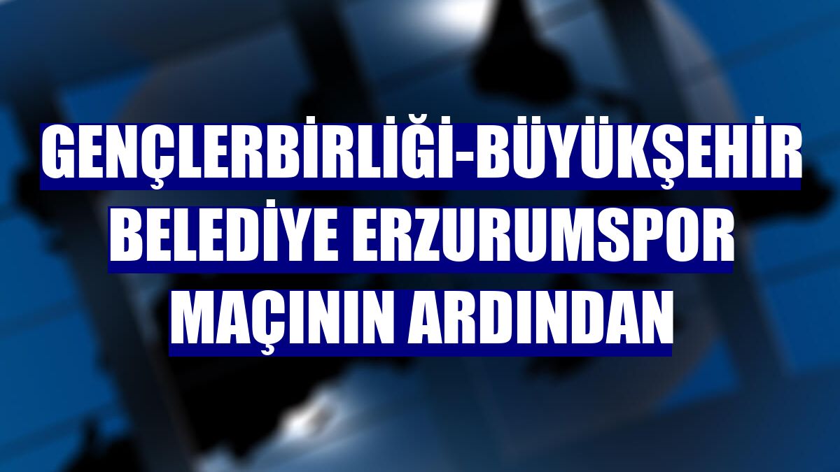 Gençlerbirliği-Büyükşehir Belediye Erzurumspor maçının ardından