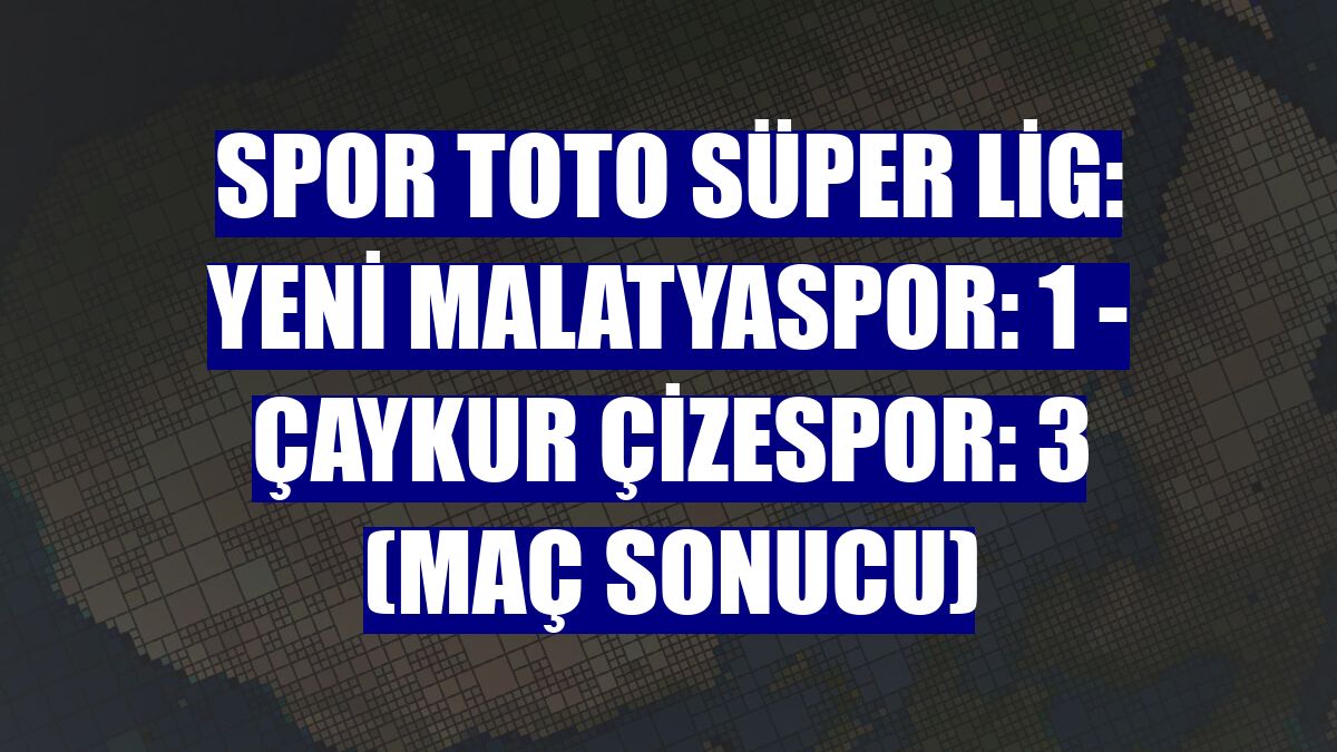 Spor Toto Süper Lig: Yeni Malatyaspor: 1 - Çaykur Çizespor: 3 (Maç sonucu)