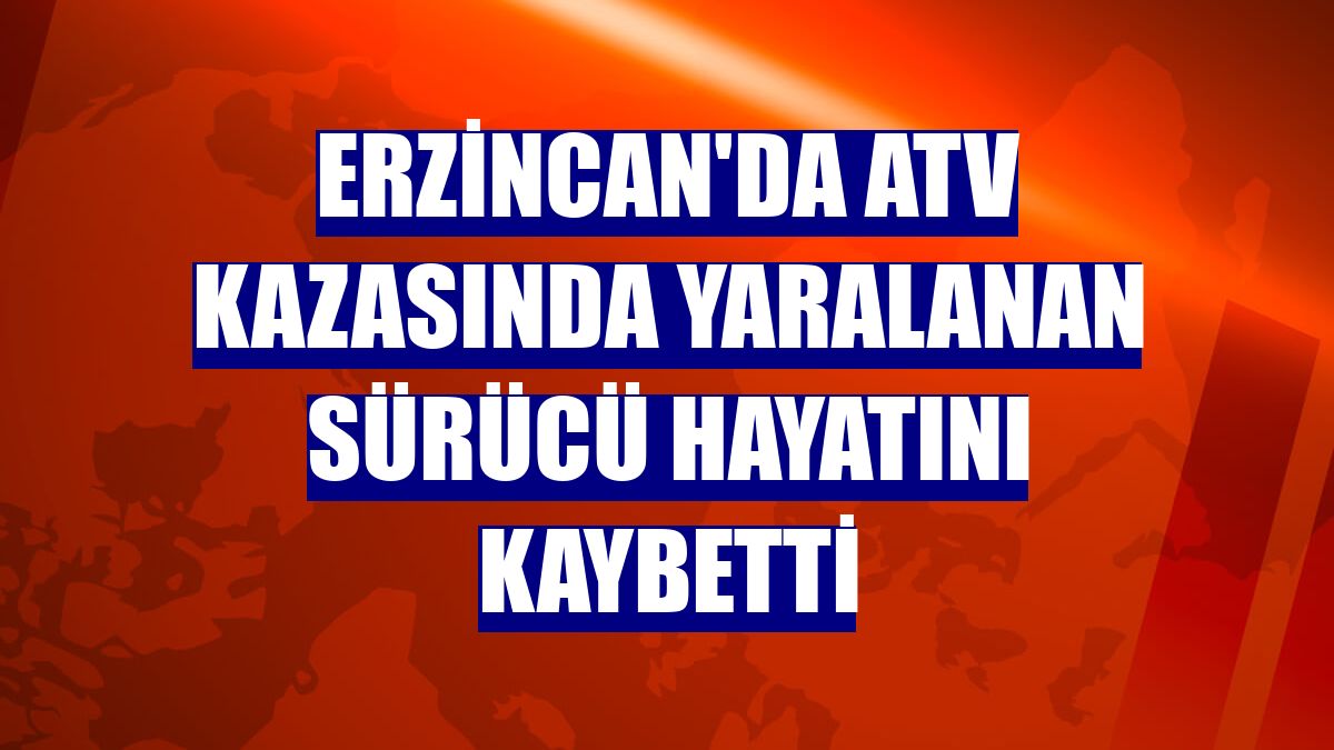 Erzincan'da ATV kazasında yaralanan sürücü hayatını kaybetti