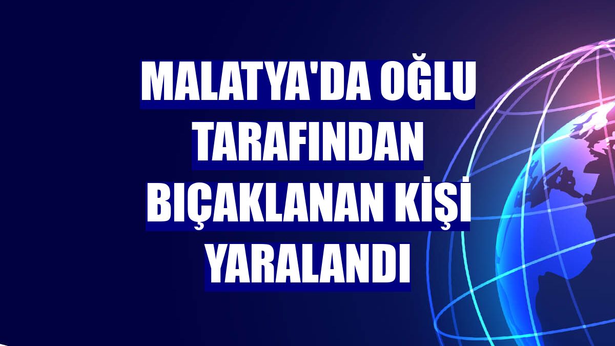 Malatya'da oğlu tarafından bıçaklanan kişi yaralandı