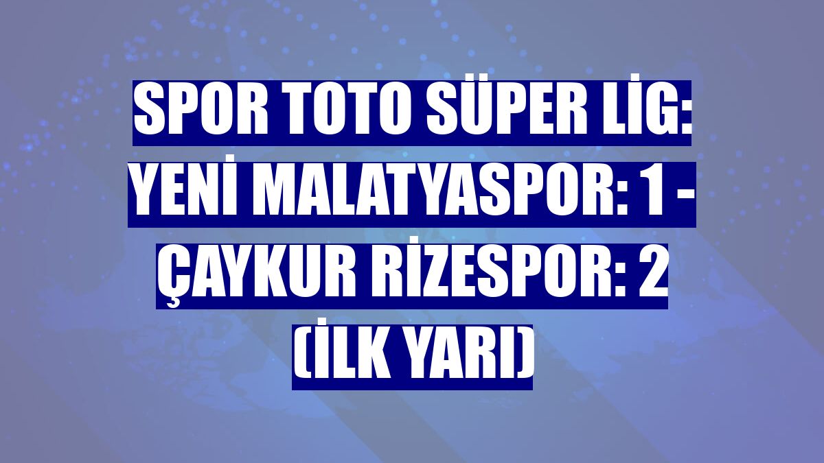 Spor Toto Süper Lig: Yeni Malatyaspor: 1 - Çaykur Rizespor: 2 (İlk yarı)