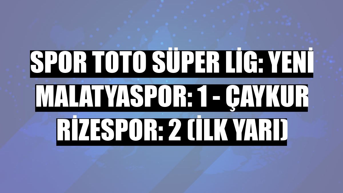 Spor Toto Süper Lig: Yeni Malatyaspor: 1 - Çaykur Rizespor: 2 (İlk yarı)