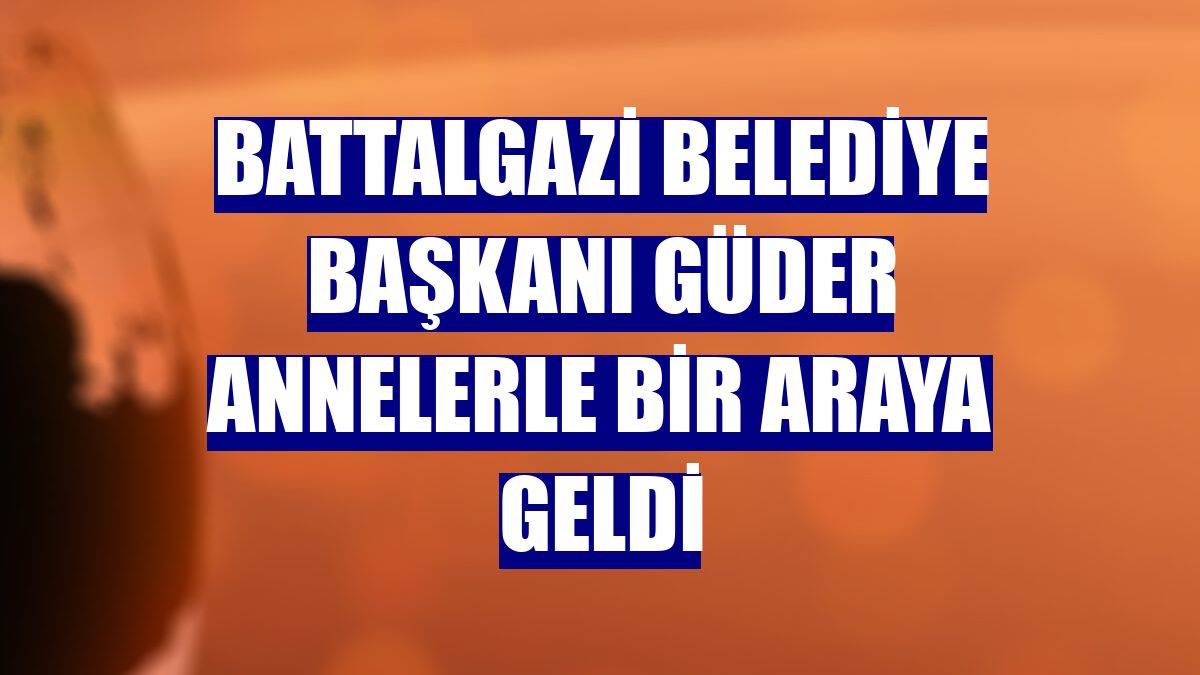 Battalgazi Belediye Başkanı Güder annelerle bir araya geldi