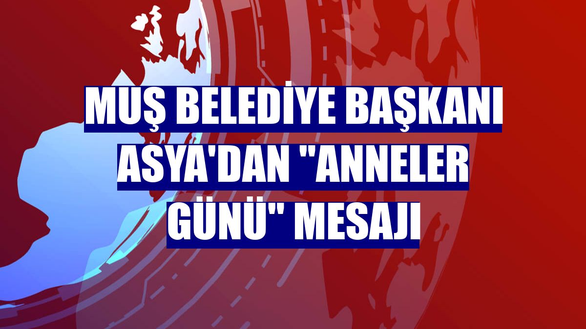 Muş Belediye Başkanı Asya'dan "Anneler Günü" mesajı