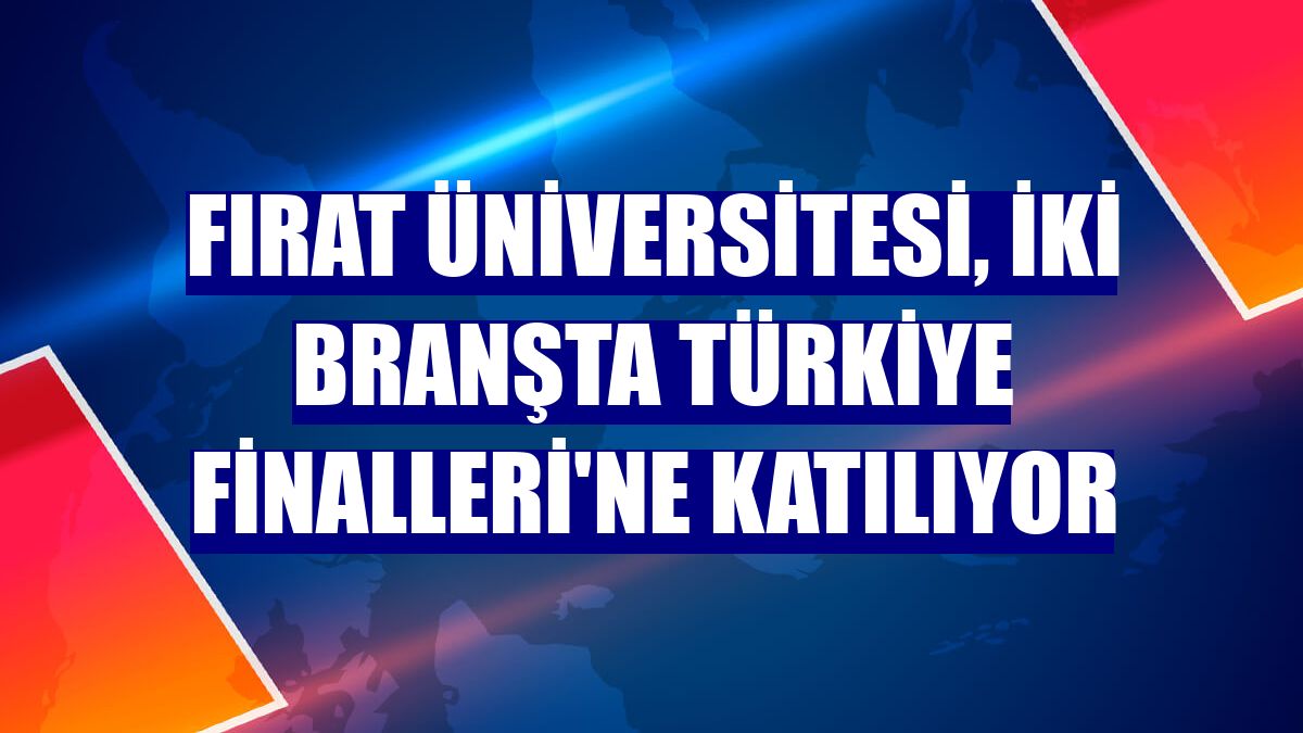 Fırat Üniversitesi, iki branşta Türkiye Finalleri'ne katılıyor