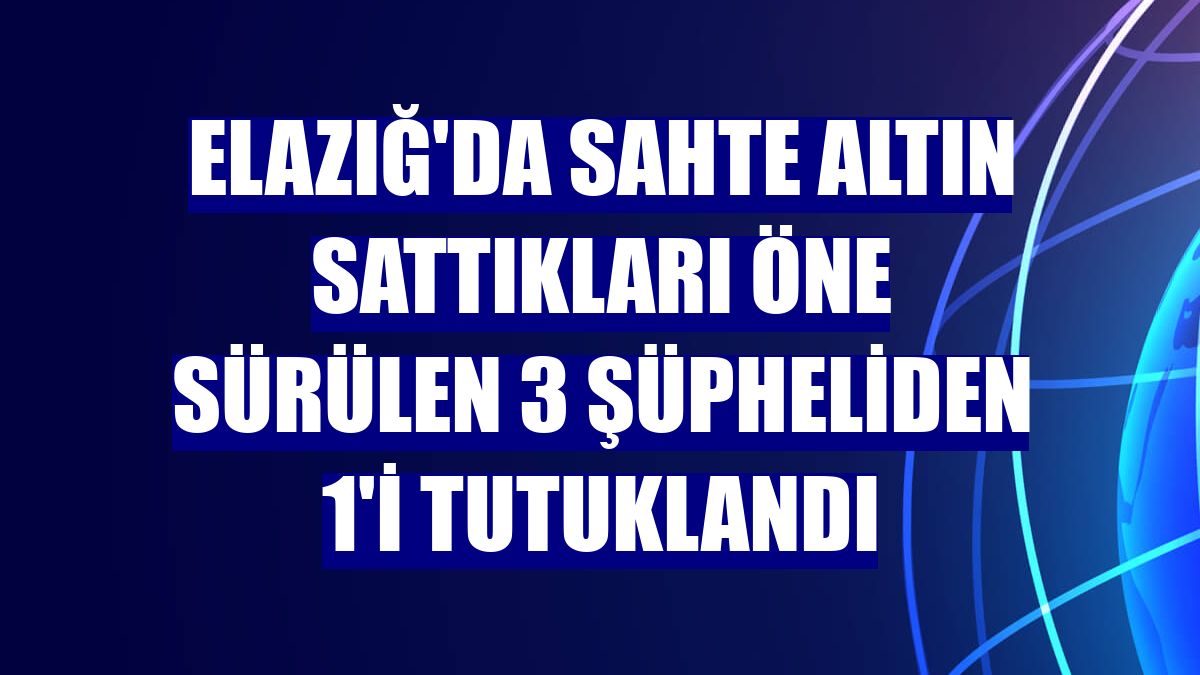 Elazığ'da sahte altın sattıkları öne sürülen 3 şüpheliden 1'i tutuklandı