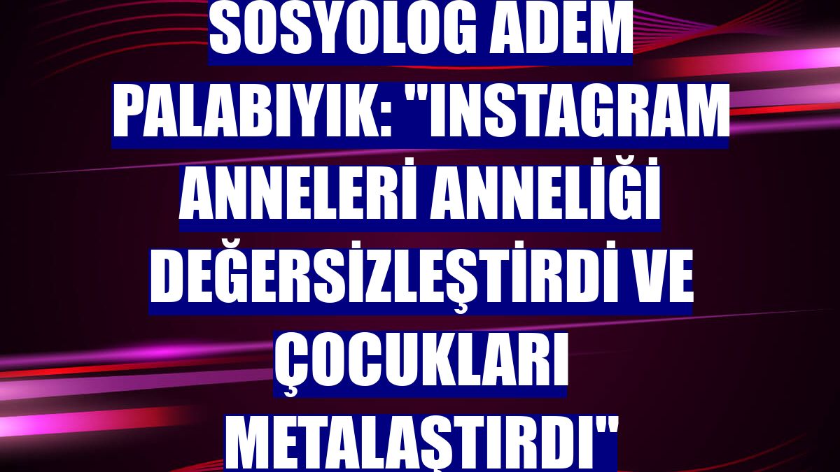 Sosyolog Adem Palabıyık: "Instagram anneleri anneliği değersizleştirdi ve çocukları metalaştırdı"