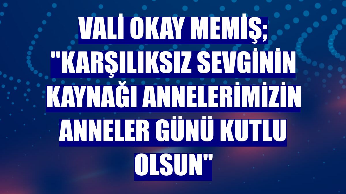 Vali Okay Memiş; "Karşılıksız sevginin kaynağı annelerimizin Anneler Günü kutlu olsun"