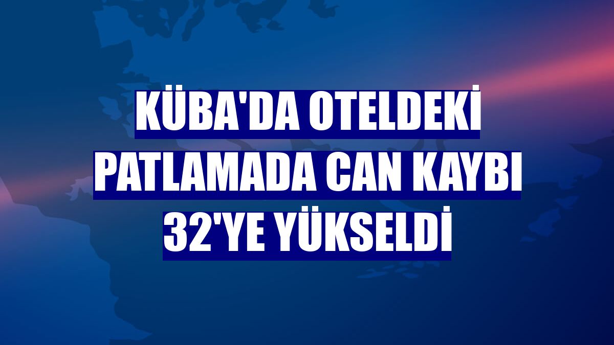 Küba'da oteldeki patlamada can kaybı 32'ye yükseldi