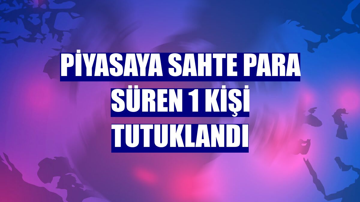 Piyasaya sahte para süren 1 kişi tutuklandı