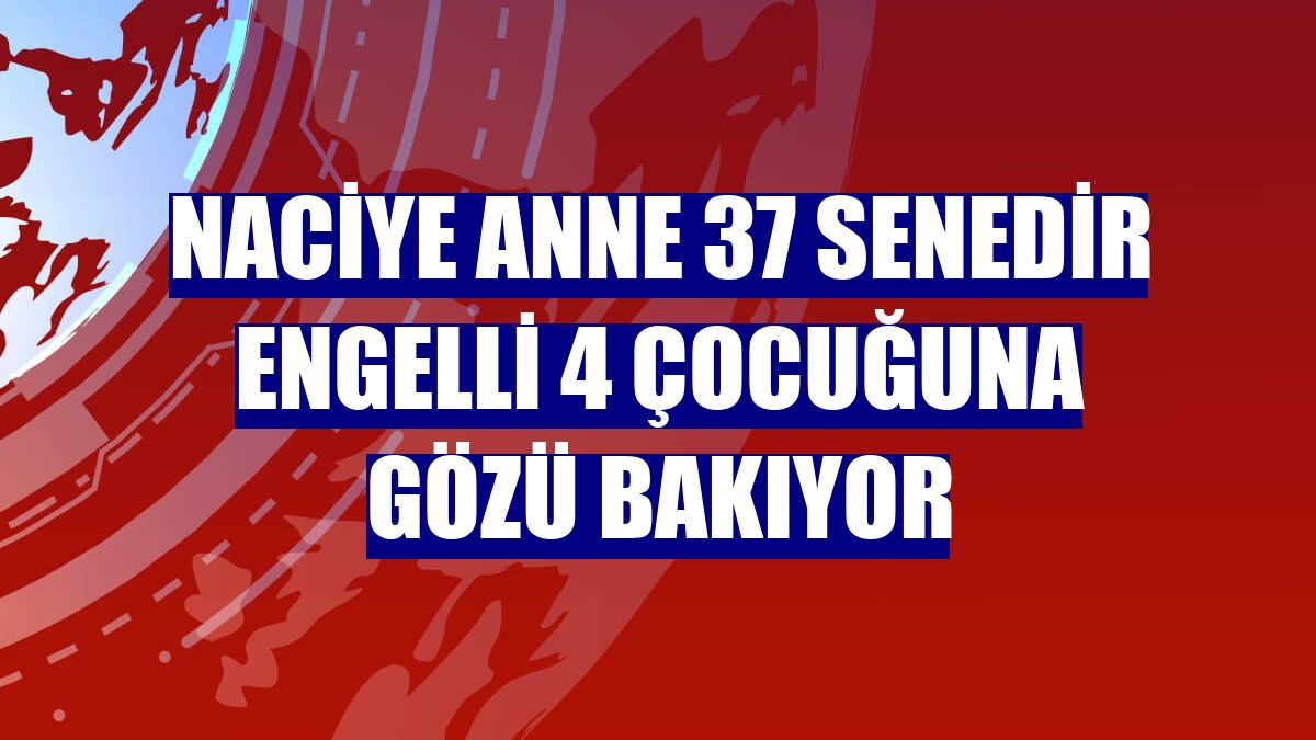 Naciye anne 37 senedir engelli 4 çocuğuna gözü bakıyor