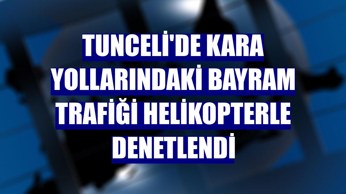 Tunceli'de kara yollarındaki bayram trafiği helikopterle denetlendi