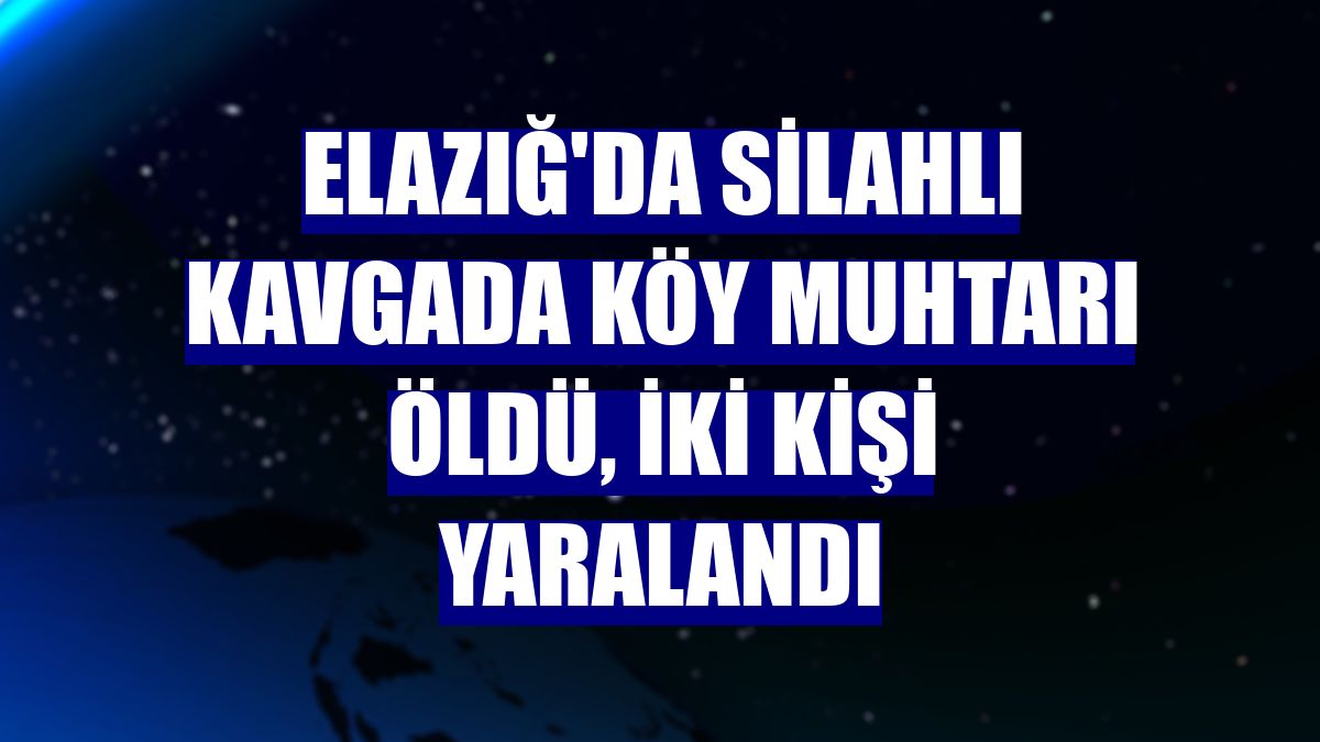 Elazığ'da silahlı kavgada köy muhtarı öldü, iki kişi yaralandı