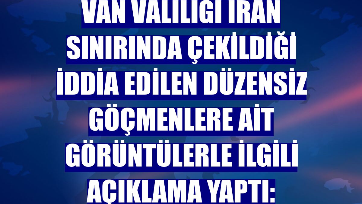 Van Valiliği İran sınırında çekildiği iddia edilen düzensiz göçmenlere ait görüntülerle ilgili açıklama yaptı: