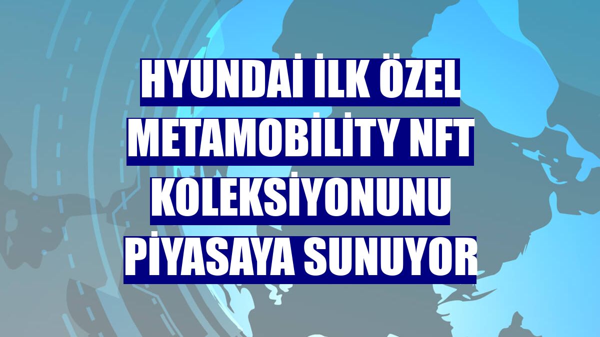 Hyundai ilk özel metamobility NFT koleksiyonunu piyasaya sunuyor