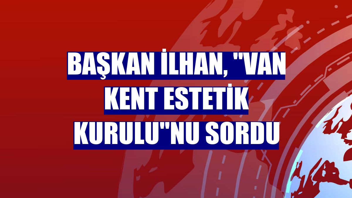 Başkan İlhan, "Van Kent Estetik Kurulu"nu sordu