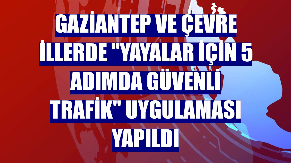 Gaziantep ve çevre illerde "Yayalar için 5 adımda güvenli trafik" uygulaması yapıldı