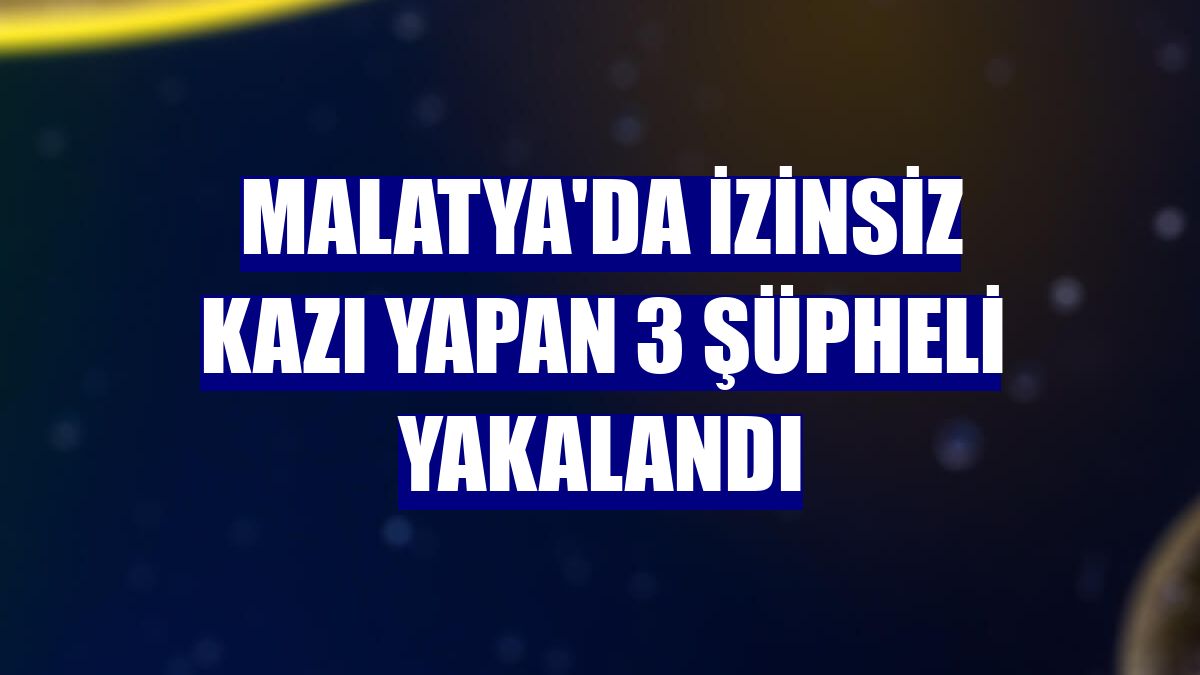 Malatya'da izinsiz kazı yapan 3 şüpheli yakalandı