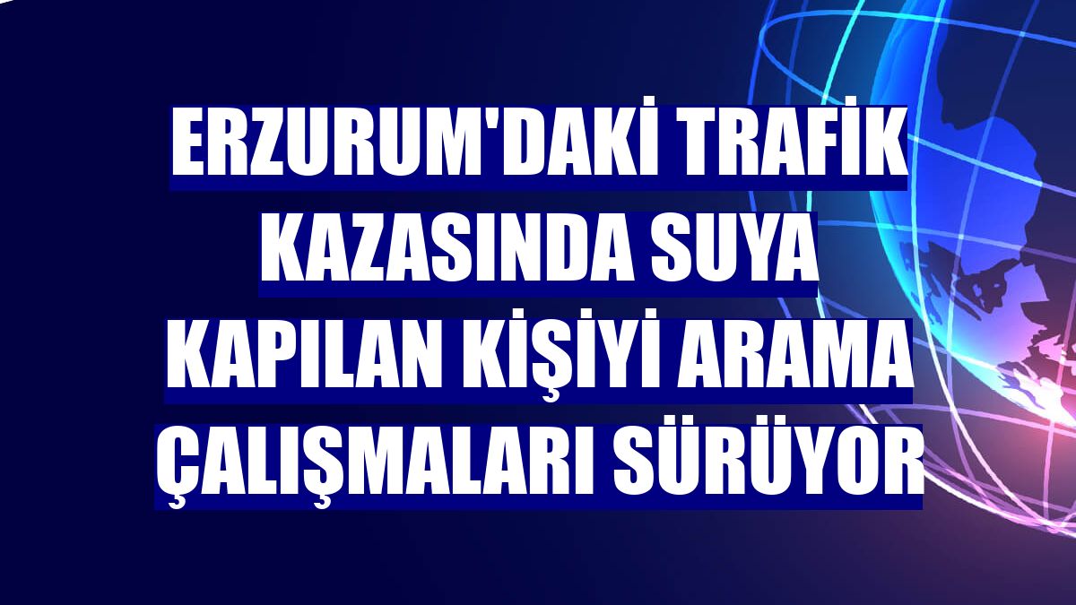 Erzurum'daki trafik kazasında suya kapılan kişiyi arama çalışmaları sürüyor