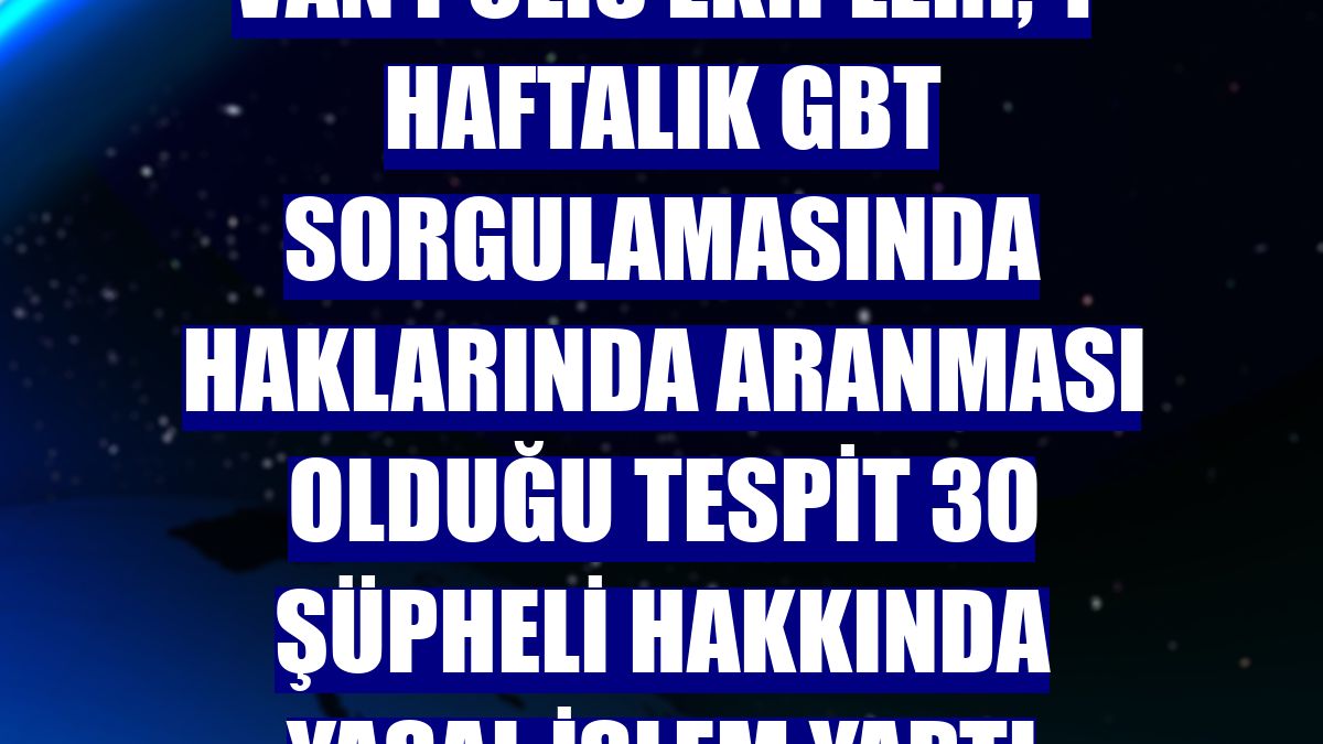 Van polis ekipleri, 1 haftalık GBT sorgulamasında haklarında aranması olduğu tespit 30 şüpheli hakkında yasal işlem yaptı