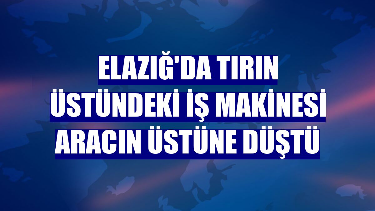 Elazığ'da tırın üstündeki iş makinesi aracın üstüne düştü