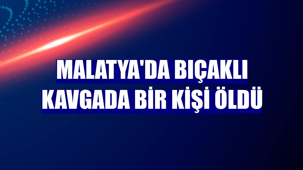 Malatya'da bıçaklı kavgada bir kişi öldü
