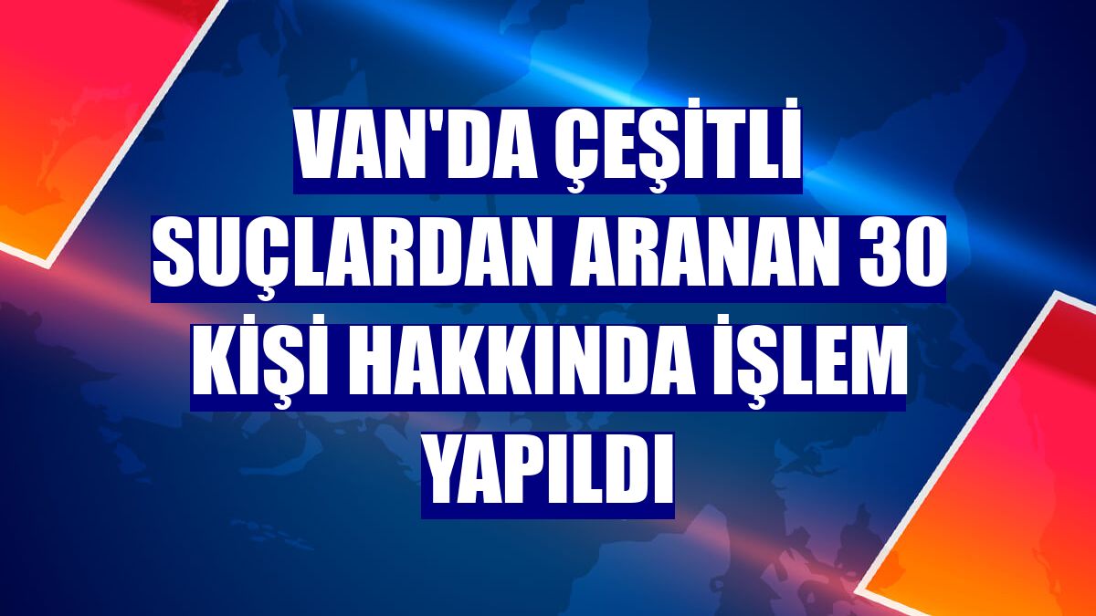 Van'da çeşitli suçlardan aranan 30 kişi hakkında işlem yapıldı